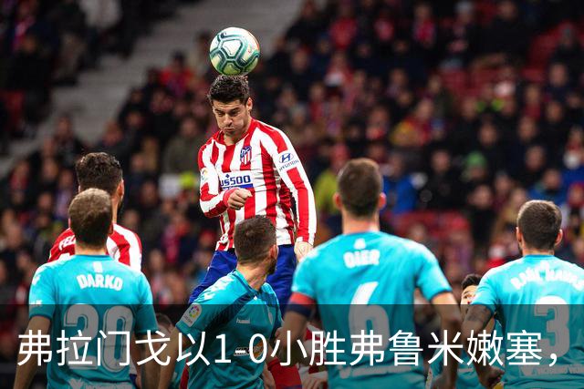 弗拉门戈以1-0小胜弗鲁米嫩塞，卡拉斯卡尔成制胜英雄
